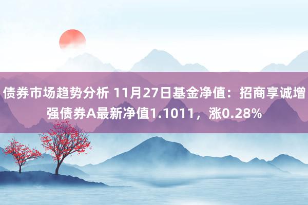 债券市场趋势分析 11月27日基金净值：招商享诚增强债券A最新净值1.1011，涨0.28%